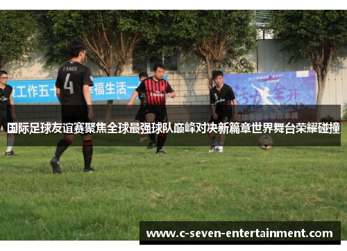 国际足球友谊赛聚焦全球最强球队巅峰对决新篇章世界舞台荣耀碰撞