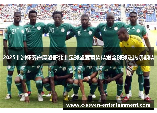 2025非洲杯落户摩洛哥北非足球盛宴蓄势待发全球球迷热切期待