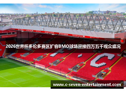 2026世界杯多伦多赛区扩容BMO球场迎接四万五千观众盛况