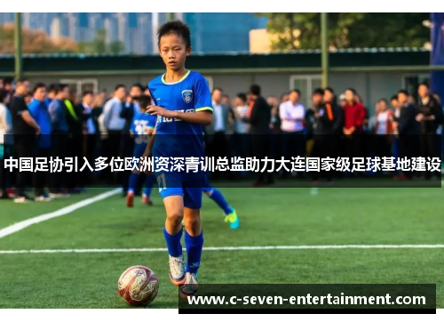 中国足协引入多位欧洲资深青训总监助力大连国家级足球基地建设