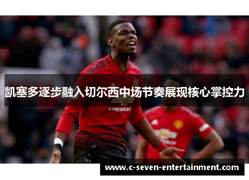 凯塞多逐步融入切尔西中场节奏展现核心掌控力