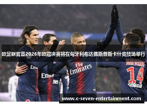 欧足联官宣2026年欧冠决赛将在匈牙利布达佩斯普斯卡什竞技场举行