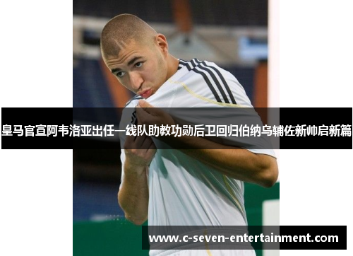 皇马官宣阿韦洛亚出任一线队助教功勋后卫回归伯纳乌辅佐新帅启新篇