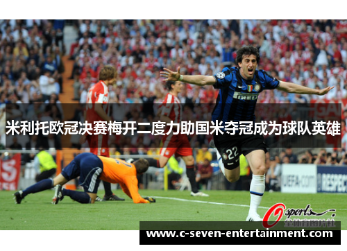 米利托欧冠决赛梅开二度力助国米夺冠成为球队英雄