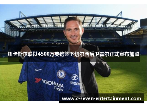 纽卡斯尔联以4500万英镑签下切尔西后卫霍尔正式宣布加盟