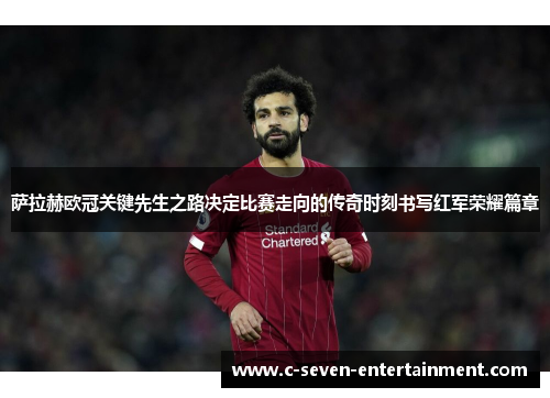 萨拉赫欧冠关键先生之路决定比赛走向的传奇时刻书写红军荣耀篇章