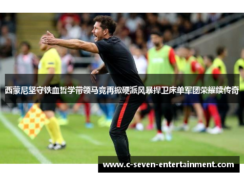 西蒙尼坚守铁血哲学带领马竞再掀硬派风暴捍卫床单军团荣耀续传奇