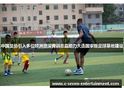 中国足协引入多位欧洲资深青训总监助力大连国家级足球基地建设